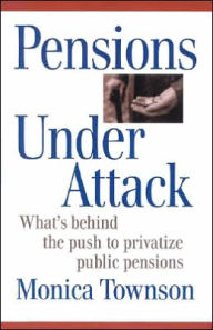 Title: Pensions under Attack: What's behind the Push to Privatize Public Pensions, Author: Monica Townson