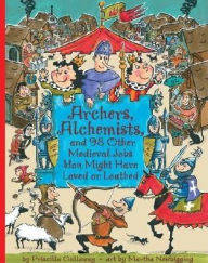 Title: Archers, Alchemists, and 98 Other Medieval Jobs You Might Have Loved or Loathed, Author: Priscilla Galloway