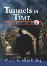 Title: Tunnels of Time: A Moose Jaw Adventure, Author: Mary Harelkin Bishop