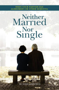 Title: Neither Married Nor Single: When Your Partner Has Alzheimer's or Other Dementia, Author: David Kirkpatrick MD