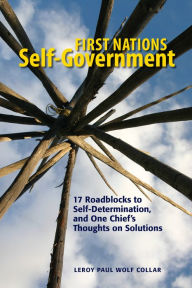 Title: First Nations Self-Government: 17 Roadblocks to Self-Determination, and One Chief's Thoughts on Solutions, Author: Leroy Wolf Collar