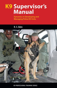 Title: K9 Supervisor's Manual: Dynamics in Developing and Managing Police K9 Units, Author: Robert S. Eden