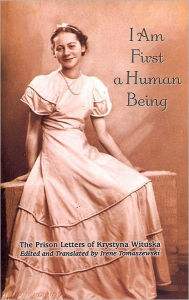 Title: I Am First a Human Being: The Prison Letters of Krystyna Wituska, Author: Irene Tomaszewski