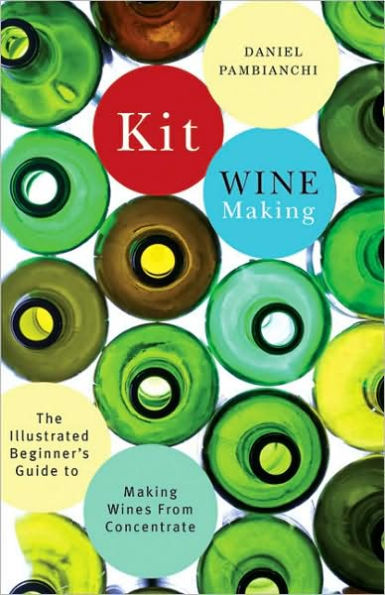 Kit Winemaking: The Illustrated Beginner's Guide to Making Wines from Concentrate