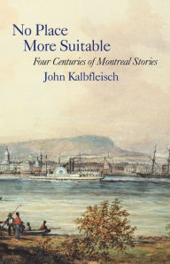 Title: No Place More Suitable: Four Centuries of Montreal Stories, Author: John Kalbfleisch