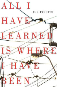 Title: All I Have Learned is Where I Have Been, Author: Joe Fiorito