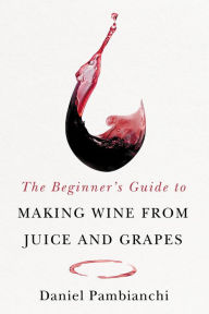 Free kindle books downloads The Beginner's Guide to Making Wine From Juice and Grapes DJVU ePub by Daniel Pambianchi, Wade Clark