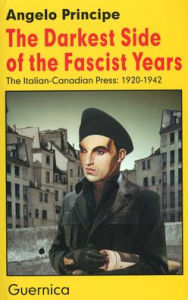 Title: The Darkest Side of the Fascist Years: The Italian-Canadian Press, 1920-1942, Author: Angelo Principe