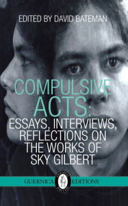 Title: Compulsive Acts: Essays, Interviews, Reflections on the Work of Sky Gilbert, Author: David Bateman