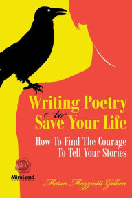 Title: Writing Poetry To Save Your Life: How To Find The Courage To Tell Your Stories, Author: Maria Mazziotti Gillan