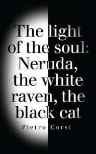 Title: The Light of the Soul: Neruda, The White Raven, The Black Cat, Author: Pietro Corsi