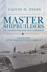 Title: Master Shipbuilders of Newfoundland and Labrador, vol 2: Notre Dame Bay to Petty Harbour, Author: Calvin Evans