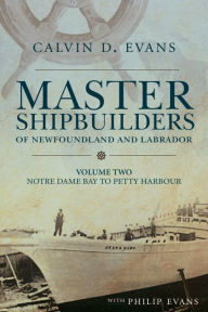 Title: Master Shipbuilders of Newfoundland and Labrador, vol 2: Notre Dame Bay to Petty Harbour, Author: Calvin Evans