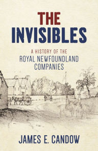 Title: The Invisibles: A History of the Royal Newfoundland Companies, Author: James E. Candow