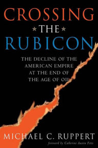 Title: Crossing the Rubicon: The Decline of the American Empire at the End of the Age of Oil, Author: Michael C. Ruppert