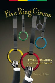 Title: Five Ring Circus: Myths and Realities of the Olympic Games, Author: Christopher A. Shaw
