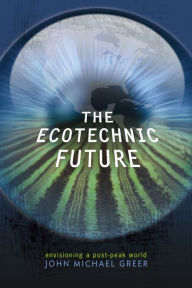 Title: The Ecotechnic Future: Envisioning a Post-Peak World, Author: John Michael Greer