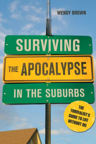 Title: Surviving the Apocalypse in the Suburbs: The Thrivalist's Guide to Life Without Oil, Author: Wendy Brown