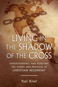 Title: Living in the Shadow of the Cross: Understanding and Resisting the Power and Privilege of Christian Hegemony, Author: Paul Kivel