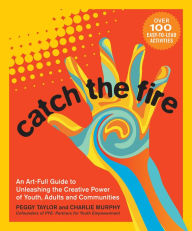 Title: Catch the Fire: An Art-Full Guide to Unleashing the Creative Power of Youth, Adults and Communities, Author: Peggy Taylor