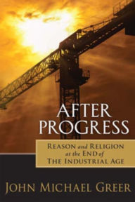 Title: After Progress: Reason and Religion at the End of the Industrial Age, Author: John Michael Greer
