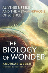 Title: The Biology of Wonder: Aliveness, Feeling and the Metamorphosis of Science, Author: Andreas Weber