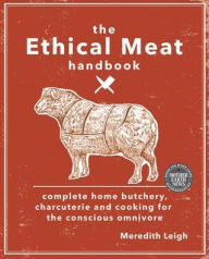 Title: The Ethical Meat Handbook: Complete home butchery, charcuterie and cooking for the conscious omnivore, Author: Meredith Leigh