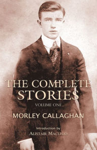 Title: The Complete Stories of Morley Callaghan: Volume One, Author: Morley Callaghan