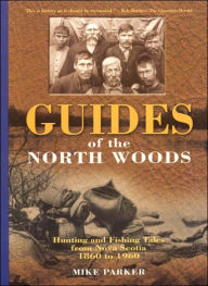 Title: Guides of the North Woods: Hunting and Fishing Tales from Nova Scotia 1860-1960, Author: Mike Parker