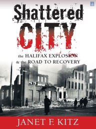 Title: Shattered City: The Halifax Explosion & the Road to Recovery, Author: Janet Kitz
