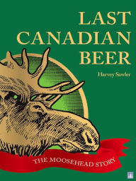 Title: Last Canadian Beer: The Moosehead Story, Author: Harvey Sawler