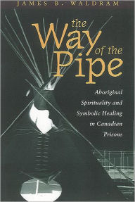 Title: The Way of the Pipe: Aboriginal Spirituality and Symbolic Healing in Canadian Prisons / Edition 1, Author: James Waldram