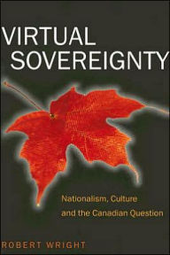 Title: Virtual Sovereignty: Nationalism, Culture and the Canadian Question, Author: Robert Wright