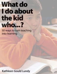 Title: What Do I Do About the Kid Who.?: 50 Ways to Turn Teaching Into Learning / Edition 1, Author: Kathleen Gould Lundy