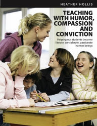 Title: Teaching with Humor, Compassion, and Conviction: Helping Our Students Become Literate, Considerate, Passionate Human Beings, Author: Heather Hollis