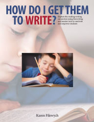 Title: How Do I Get Them to Write?: Explore the Reading-Writing Connection Using Freewriting and Mentor Texts to Motivate and Empower Students, Author: Karen Filewych