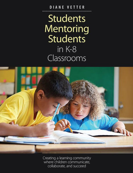 Students Mentoring Students in K-8 Classrooms: Creating a learning community where children communicate, collaborate, and succeed