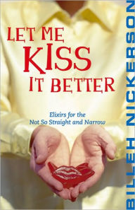 Title: Let Me Kiss It Better: Elixirs From the Not so Straight and Narrow, Author: Billeh Nickerson