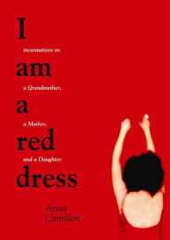 Title: I Am a Red Dress: Incantations on a Grandmother, a Mother, and a Daughter, Author: Anna Camilleri