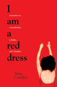 Title: I Am a Red Dress: Incantations on a Grandmother, a Mother, and a Daughter, Author: Anna Camilleri