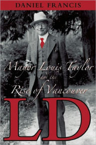 Title: LD: Mayor Louis Taylor and the Rise of Vancouver, Author: Daniel Francis