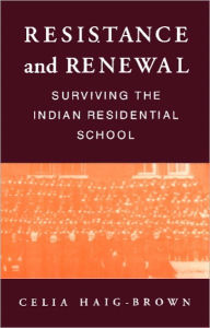Title: Resistance and Renewal: Surviving the Indian Residential School, Author: Celia Haig-Brown