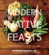 Title: Modern Native Feasts: Healthy, Innovative, Sustainable Cuisine, Author: Andrew George
