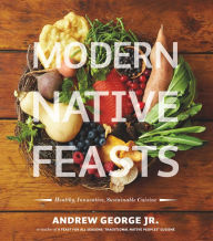 Title: Modern Native Feasts: Healthy, Innovative, Sustainable Cuisine, Author: Andrew George
