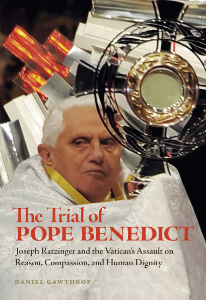 the Trial of Pope Benedict: Joseph Ratzinger and Vatican's Assault on Reason, Compassion, Human Dignity