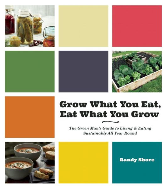 Grow What You Eat, Eat What You Grow: The Green Man¿s Guide to Living & Eating Sustainably All Year Round