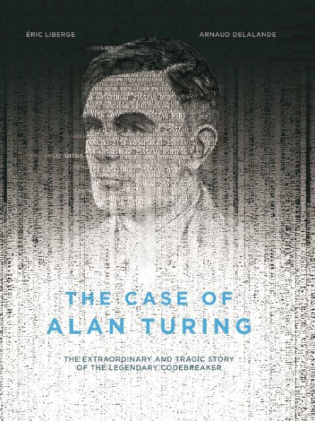 the Case of Alan Turing: Extraordinary and Tragic Story Legendary Codebreaker