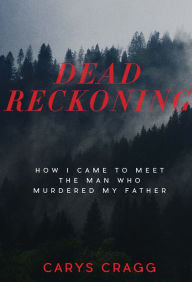 Title: Dead Reckoning: How I Came to Meet the Man Who Murdered My Father, Author: Carys Cragg