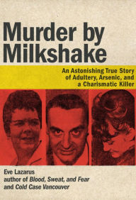 Title: Murder by Milkshake: An Astonishing True Story of Adultery, Arsenic, and a Charismatic Killer, Author: Eve Lazarus