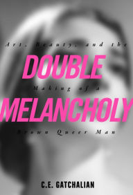 Title: Double Melancholy: Art, Beauty, and the Making of a Brown Queer Man, Author: C.E. Gatchalian